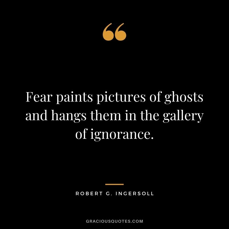 Fear paints pictures of ghosts and hangs them in the gallery of ignorance.