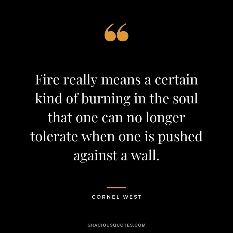 Fire really means a certain kind of burning in the soul that one can no longer tolerate when one is pushed against a wall.