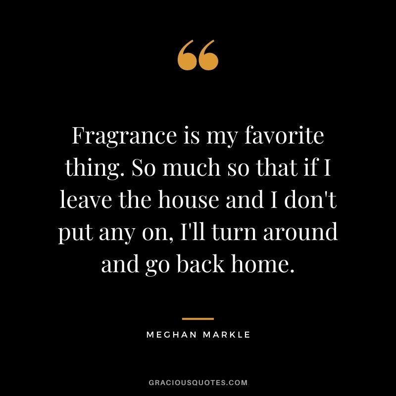 Fragrance is my favorite thing. So much so that if I leave the house and I don't put any on, I'll turn around and go back home.