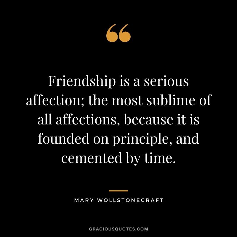 Friendship is a serious affection; the most sublime of all affections, because it is founded on principle, and cemented by time.