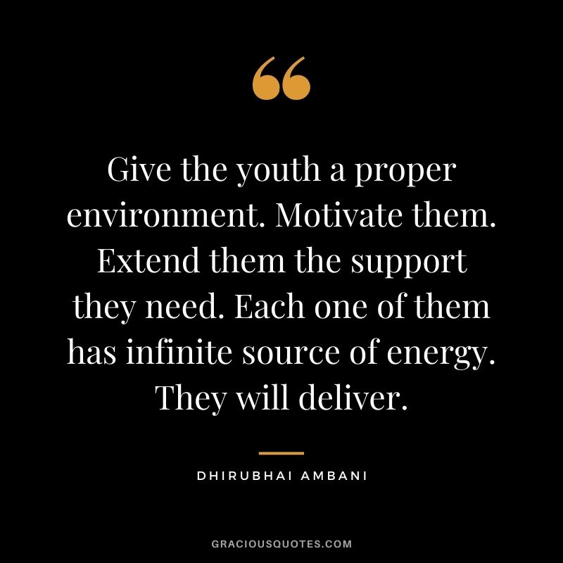 Give the youth a proper environment. Motivate them. Extend them the support they need. Each one of them has infinite source of energy. They will deliver.