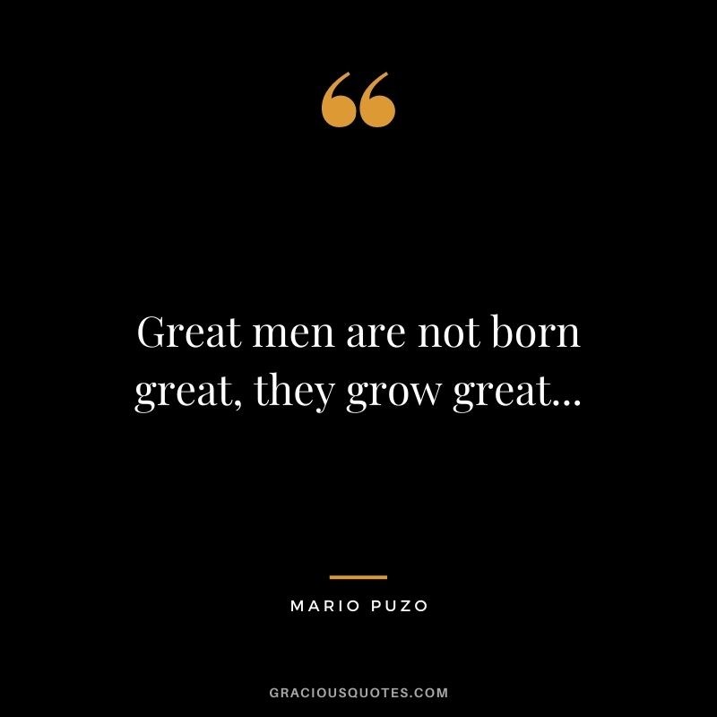 Great men are not born great, they grow great...