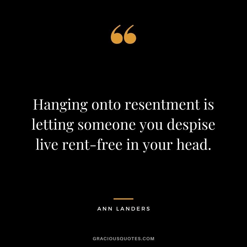 Hanging onto resentment is letting someone you despise live rent-free in your head.
