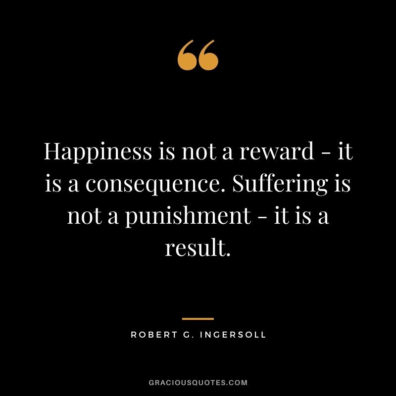 Happiness is not a reward - it is a consequence. Suffering is not a punishment - it is a result.