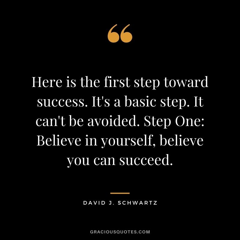Here is the first step toward success. It's a basic step. It can't be avoided. Step One: Believe in yourself, believe you can succeed.