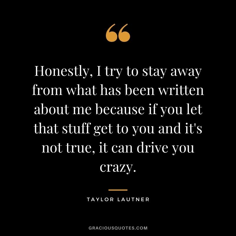 Honestly, I try to stay away from what has been written about me because if you let that stuff get to you and it's not true, it can drive you crazy.