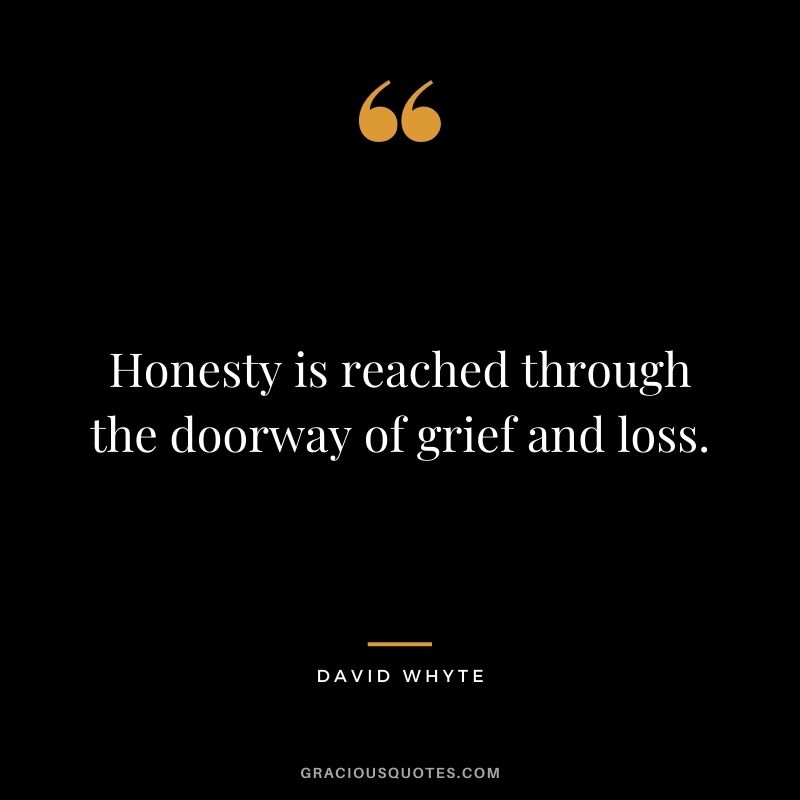 Honesty is reached through the doorway of grief and loss.