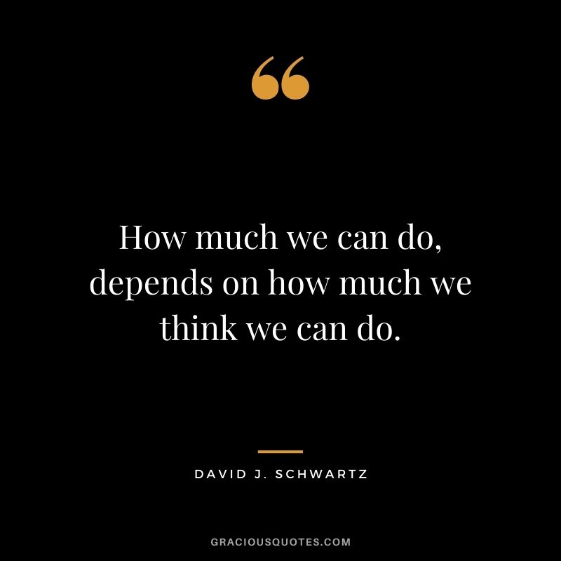 How much we can do, depends on how much we think we can do.