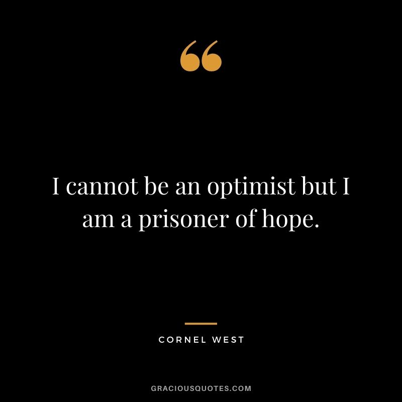 I cannot be an optimist but I am a prisoner of hope.
