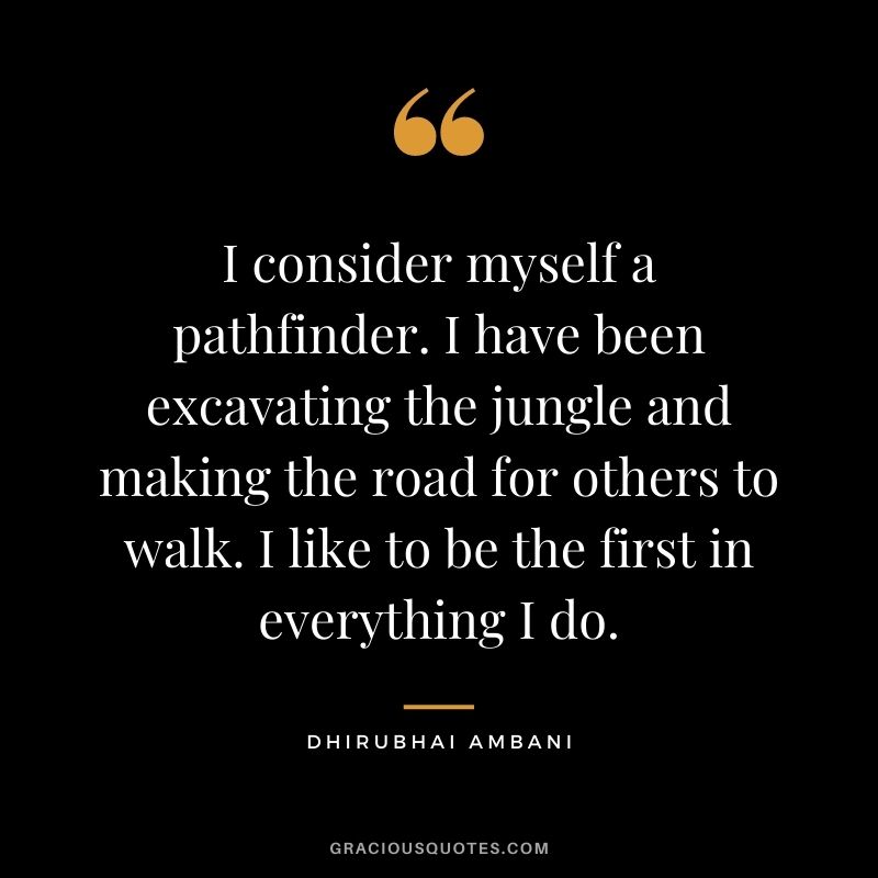 I consider myself a pathfinder. I have been excavating the jungle and making the road for others to walk. I like to be the first in everything I do.