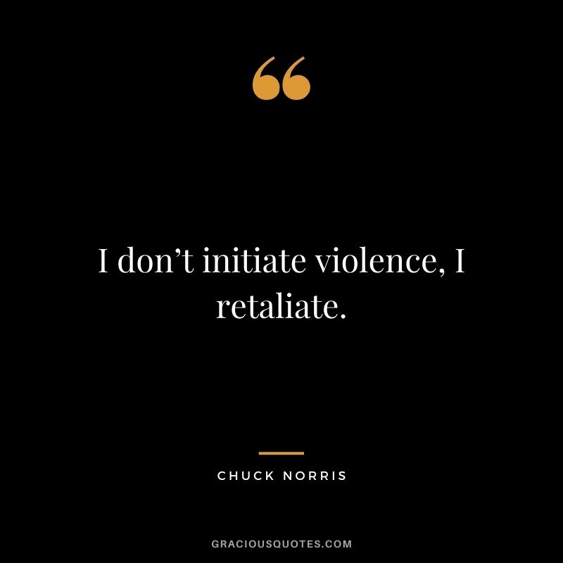 I don’t initiate violence, I retaliate.