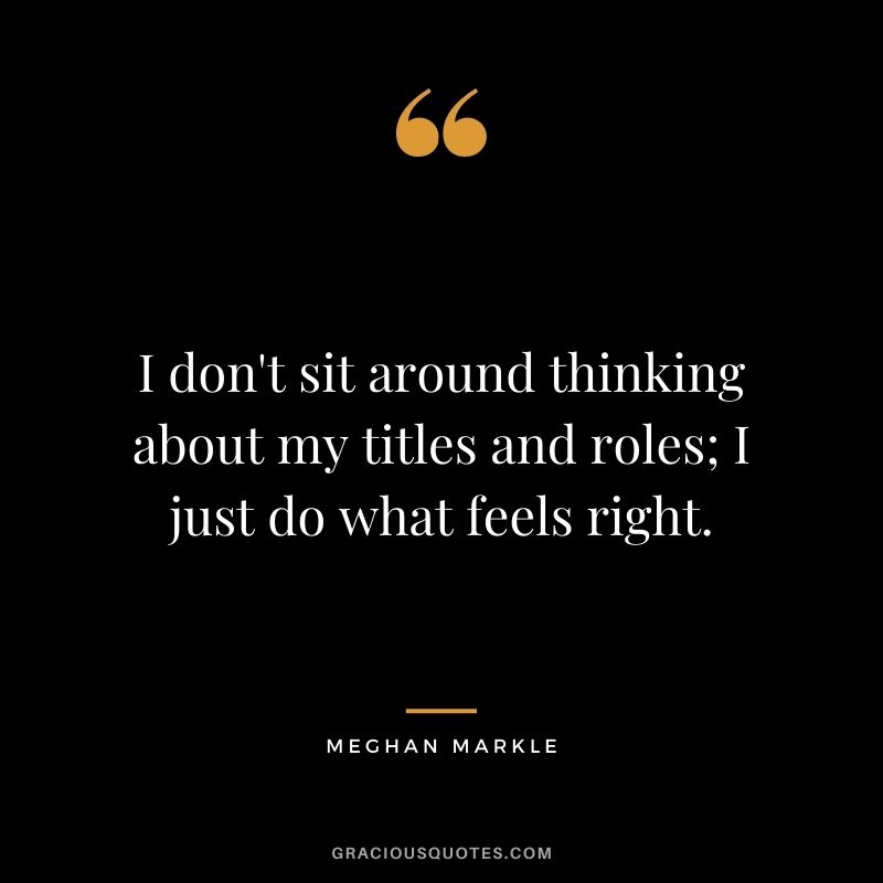 I don't sit around thinking about my titles and roles; I just do what feels right.