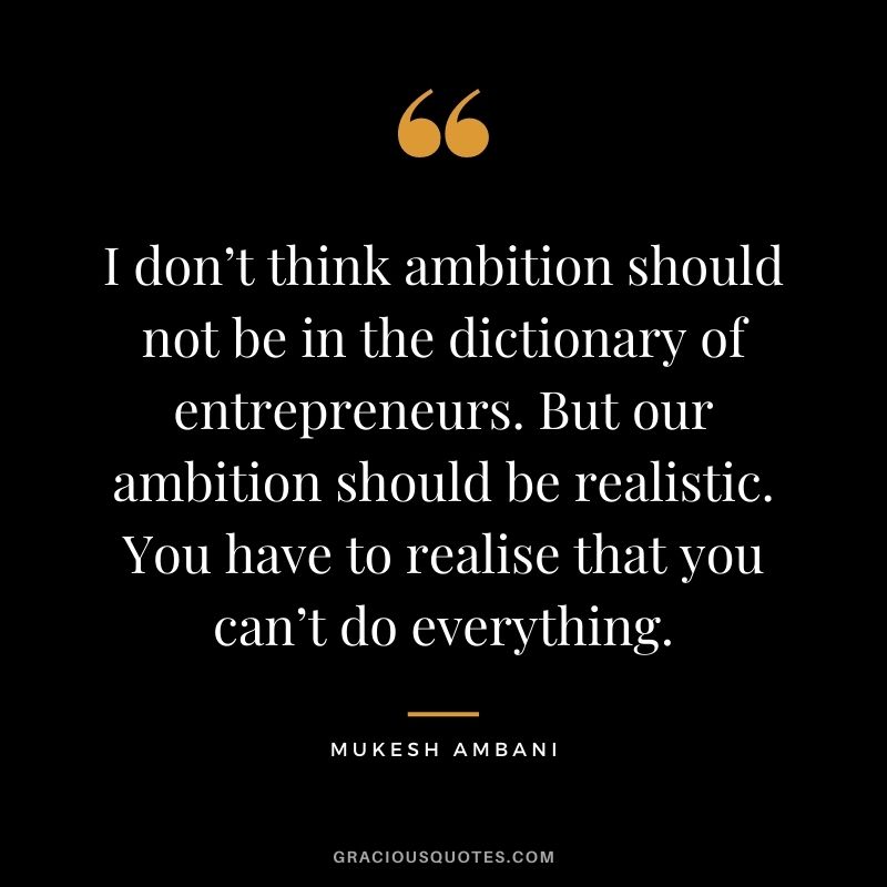 I don’t think ambition should not be in the dictionary of entrepreneurs. But our ambition should be realistic. You have to realise that you can’t do everything.