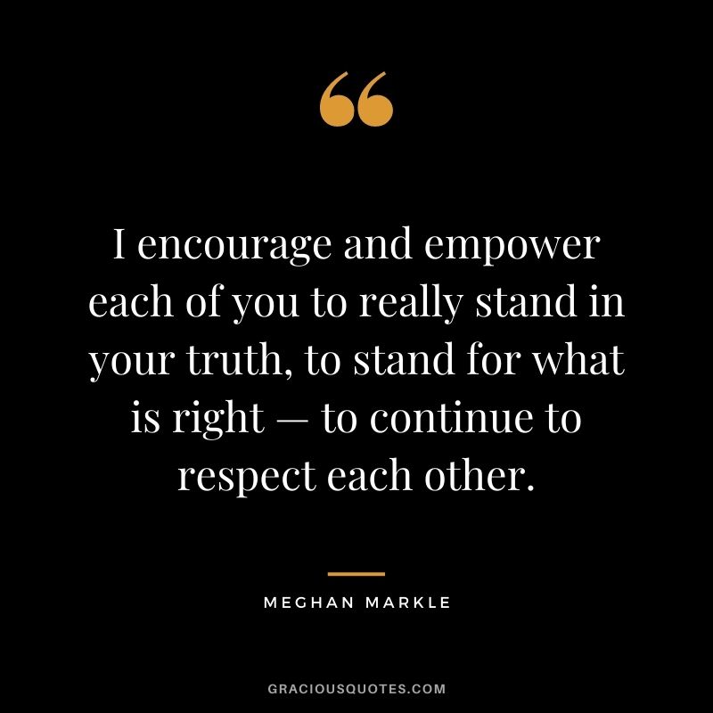 I encourage and empower each of you to really stand in your truth, to stand for what is right — to continue to respect each other.