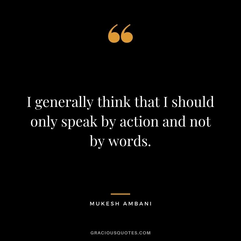I generally think that I should only speak by action and not by words.