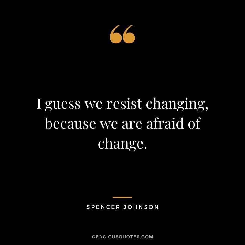 I guess we resist changing, because we are afraid of change.