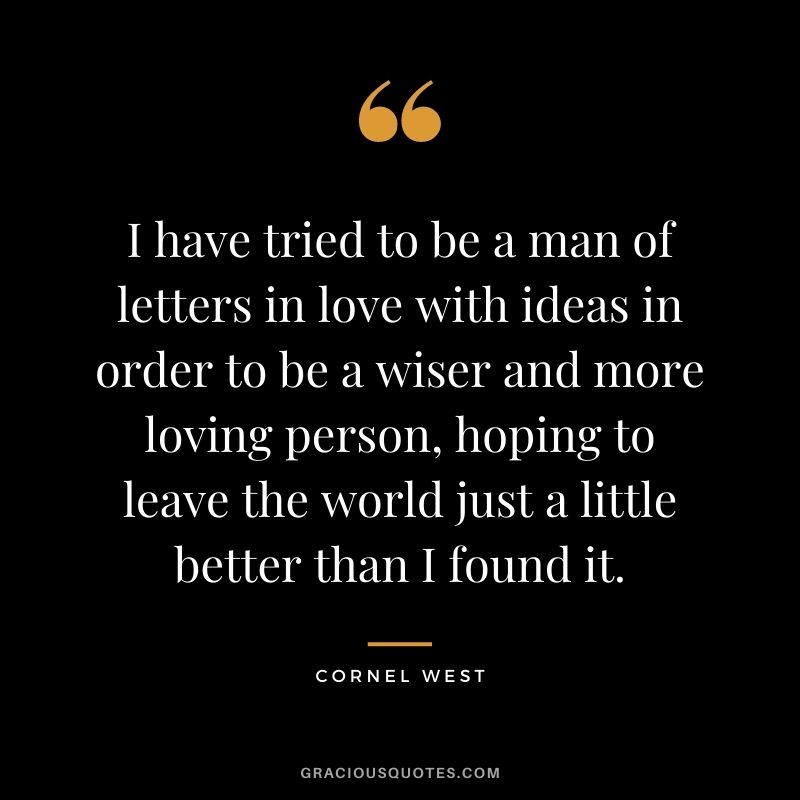 I have tried to be a man of letters in love with ideas in order to be a wiser and more loving person, hoping to leave the world just a little better than I found it.