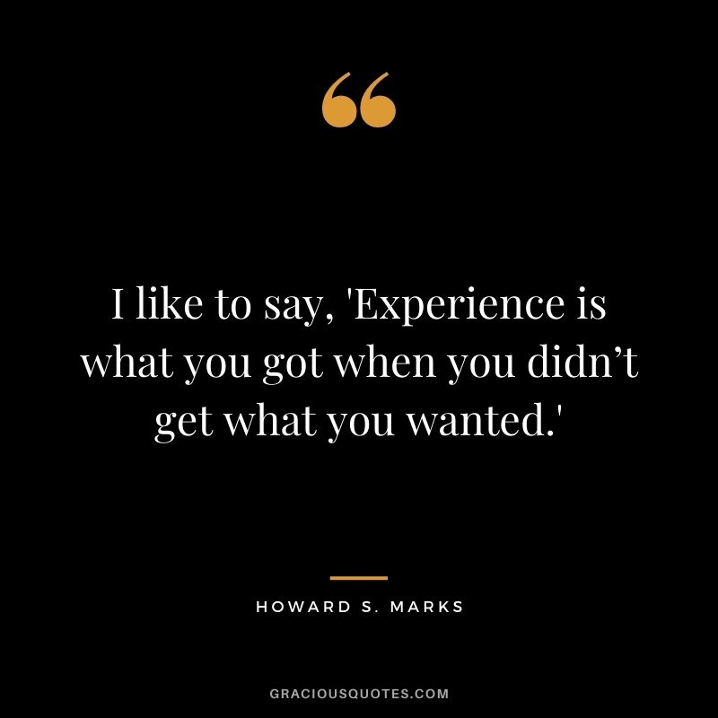 I like to say, 'Experience is what you got when you didn’t get what you wanted.'