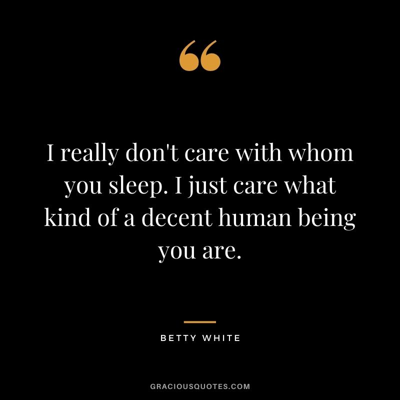 I really don't care with whom you sleep. I just care what kind of a decent human being you are.