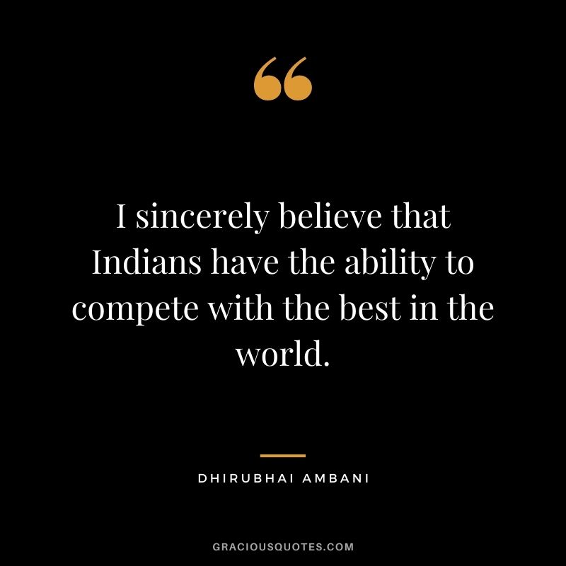 I sincerely believe that Indians have the ability to compete with the best in the world.