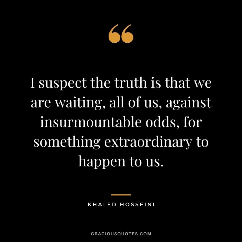 I suspect the truth is that we are waiting, all of us, against insurmountable odds, for something extraordinary to happen to us.