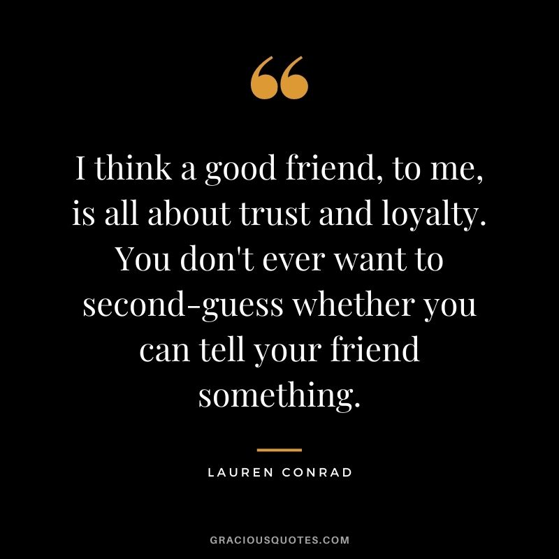 I think a good friend, to me, is all about trust and loyalty. You don't ever want to second-guess whether you can tell your friend something.