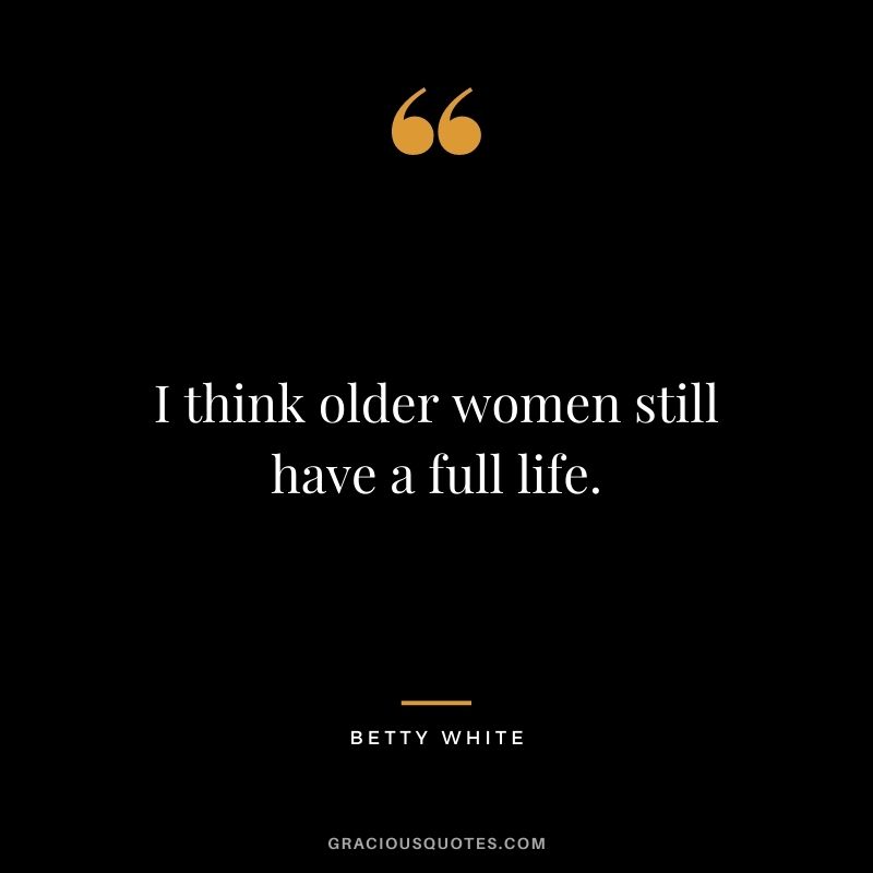 I think older women still have a full life.