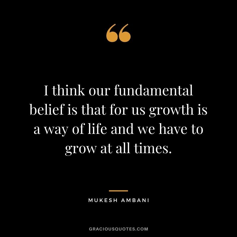 I think our fundamental belief is that for us growth is a way of life and we have to grow at all times.