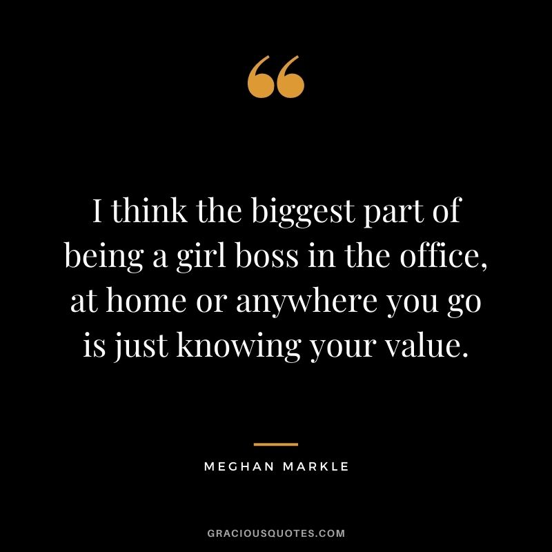 I think the biggest part of being a girl boss in the office, at home or anywhere you go is just knowing your value.