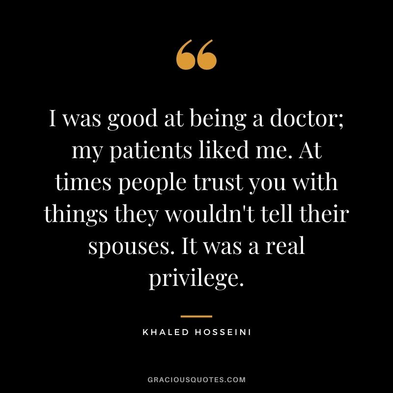 I was good at being a doctor; my patients liked me. At times people trust you with things they wouldn't tell their spouses. It was a real privilege.
