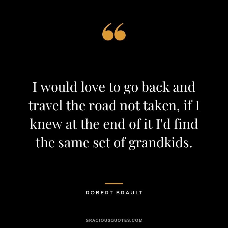I would love to go back and travel the road not taken, if I knew at the end of it I'd find the same set of grandkids.