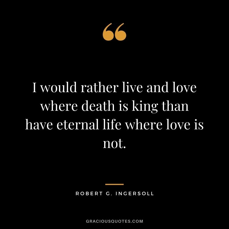 I would rather live and love where death is king than have eternal life where love is not.