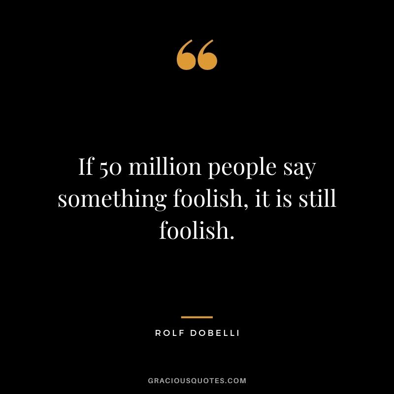 If 50 million people say something foolish, it is still foolish.