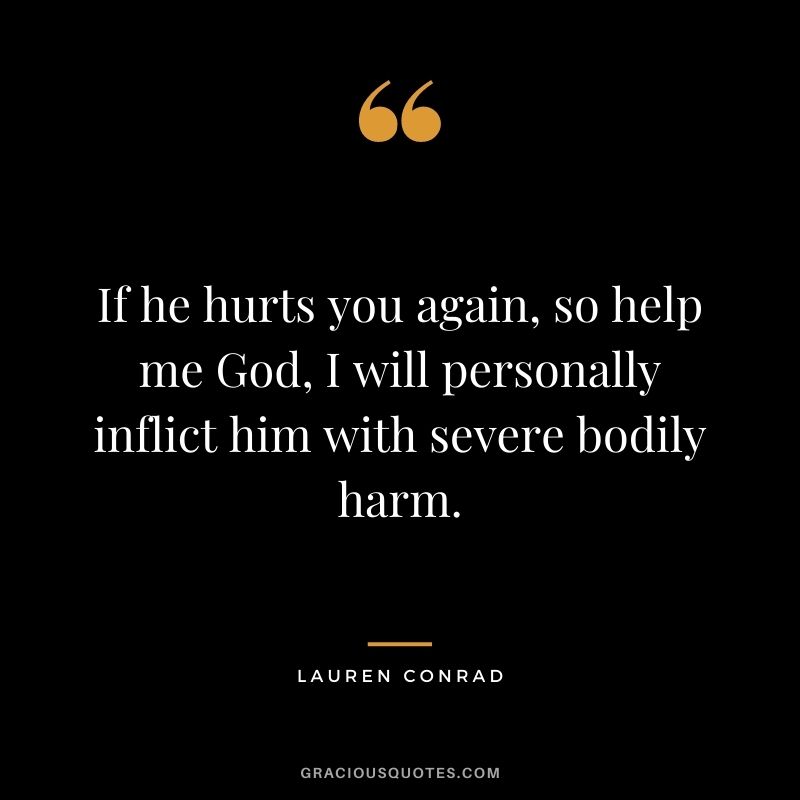 If he hurts you again, so help me God, I will personally inflict him with severe bodily harm.