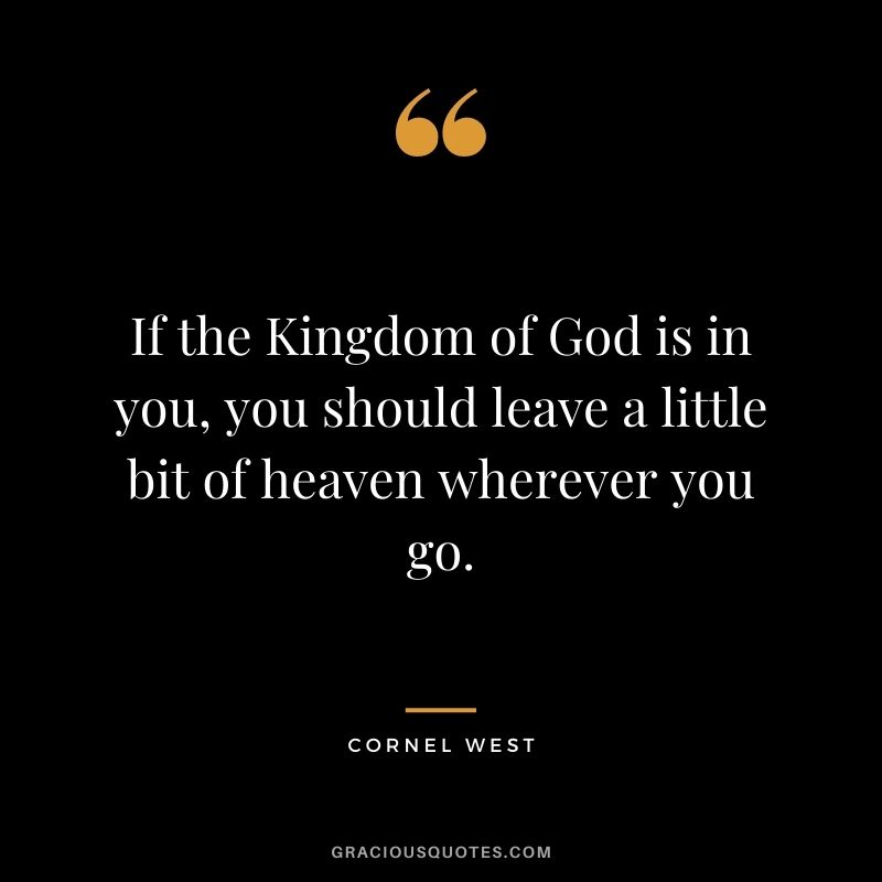 If the Kingdom of God is in you, you should leave a little bit of heaven wherever you go.