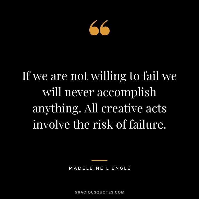 If we are not willing to fail we will never accomplish anything. All creative acts involve the risk of failure.