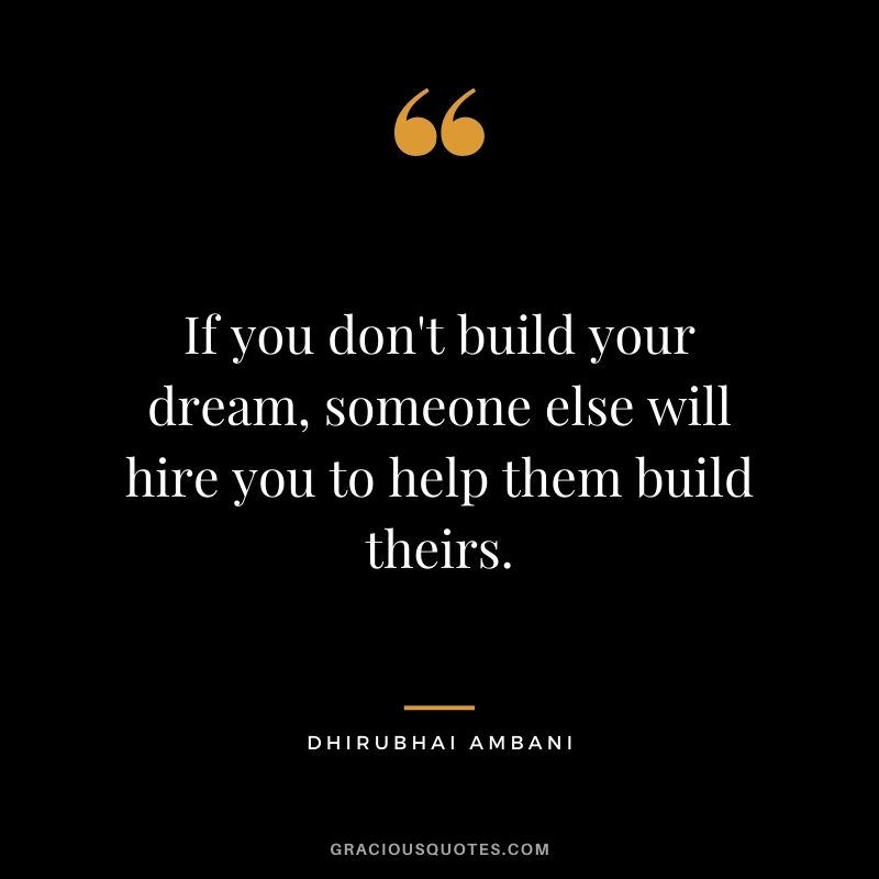 If you don't build your dream, someone else will hire you to help them build theirs.