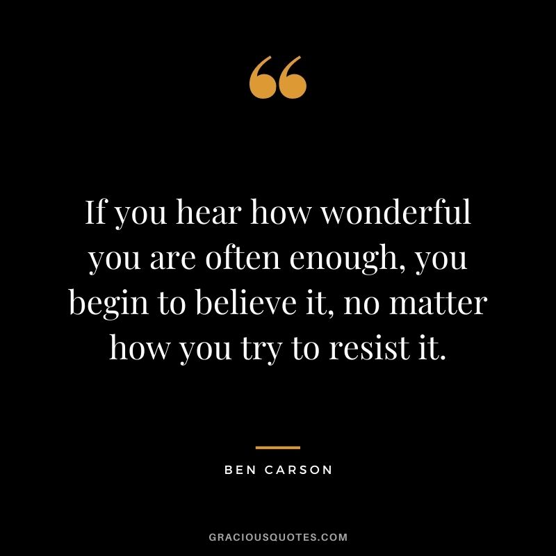 If you hear how wonderful you are often enough, you begin to believe it, no matter how you try to resist it.