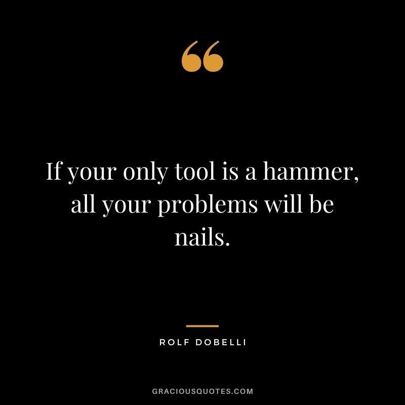 If your only tool is a hammer, all your problems will be nails.