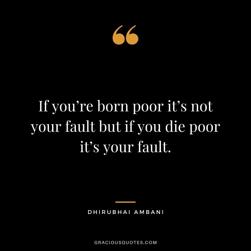 If you’re born poor it’s not your fault but if you die poor it’s your fault.