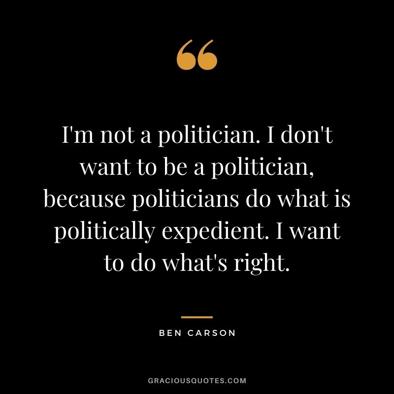 I'm not a politician. I don't want to be a politician, because politicians do what is politically expedient. I want to do what's right.
