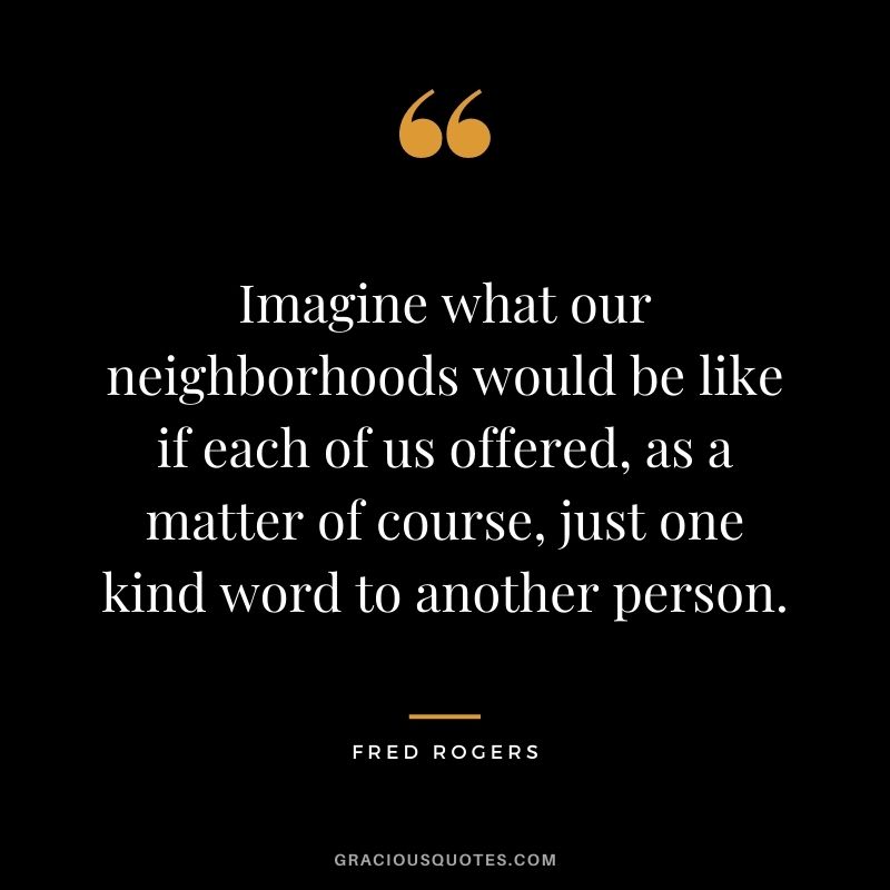 Imagine what our neighborhoods would be like if each of us offered, as a matter of course, just one kind word to another person.