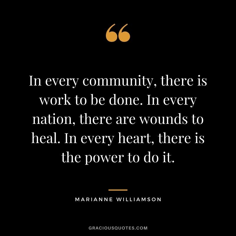 In every community, there is work to be done. In every nation, there are wounds to heal. In every heart, there is the power to do it.