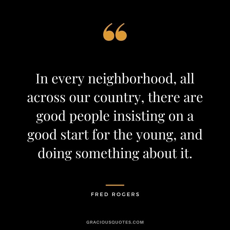 In every neighborhood, all across our country, there are good people insisting on a good start for the young, and doing something about it.