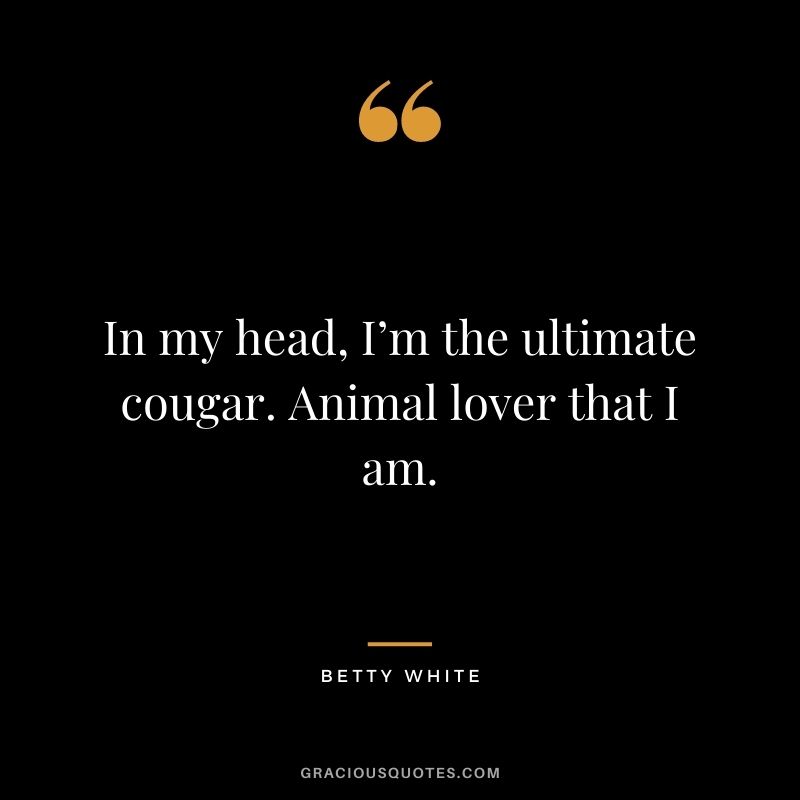 In my head, I’m the ultimate cougar. Animal lover that I am.