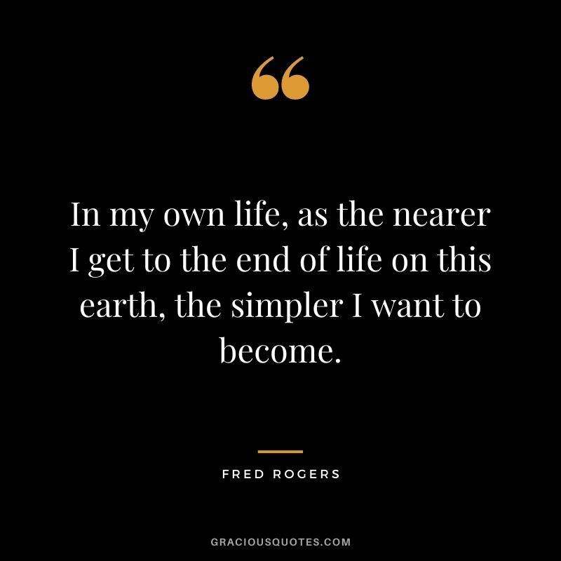 In my own life, as the nearer I get to the end of life on this earth, the simpler I want to become.