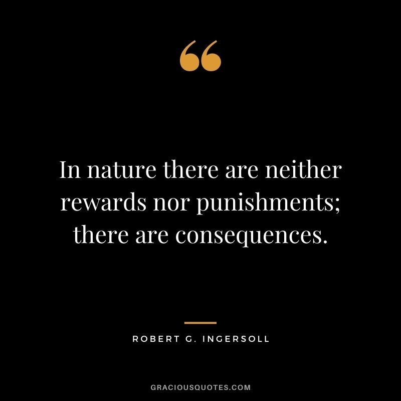 In nature there are neither rewards nor punishments; there are consequences.