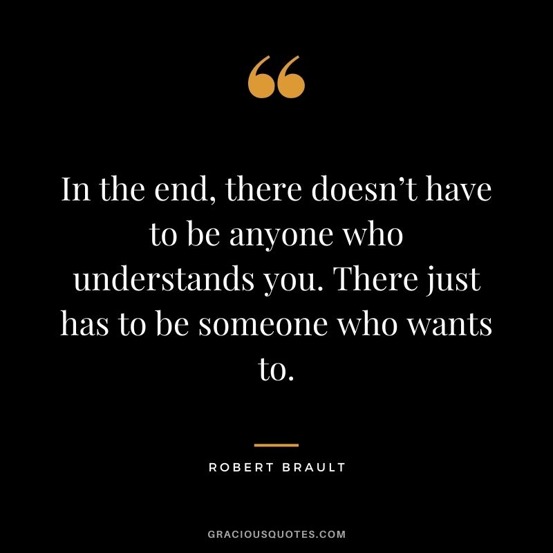 In the end, there doesn’t have to be anyone who understands you. There just has to be someone who wants to.