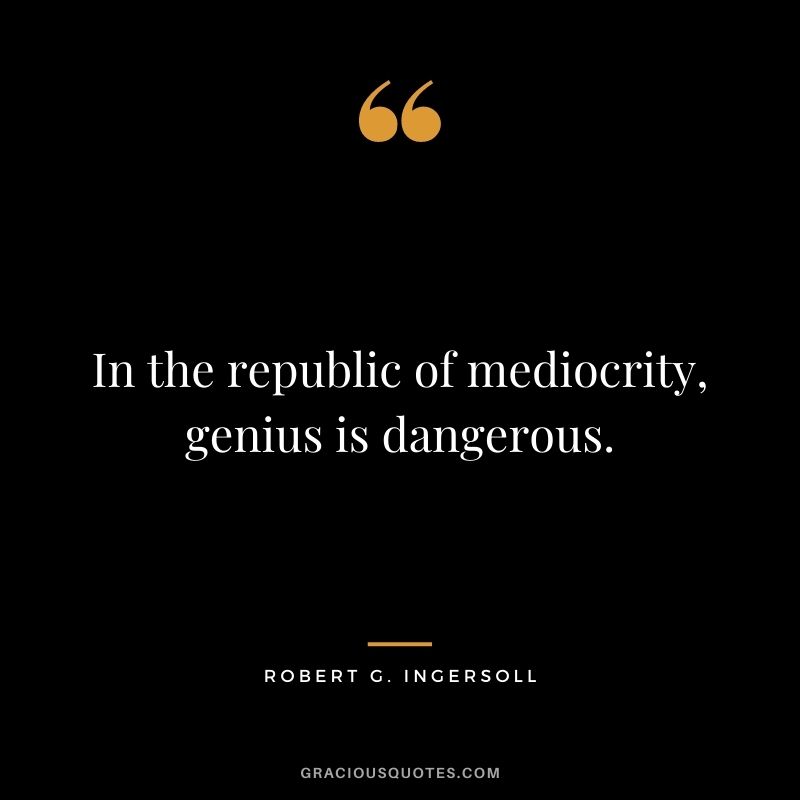In the republic of mediocrity, genius is dangerous.