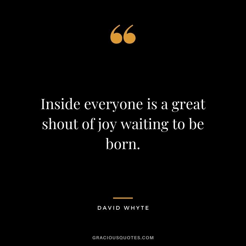 Inside everyone is a great shout of joy waiting to be born.